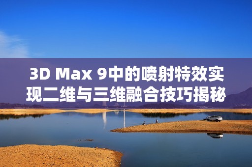 3D Max 9中的噴射特效實(shí)現(xiàn)二維與三維融合技巧揭秘