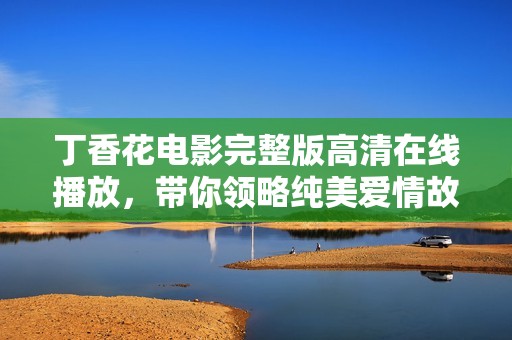 丁香花電影完整版高清在線播放，帶你領(lǐng)略純美愛情故事
