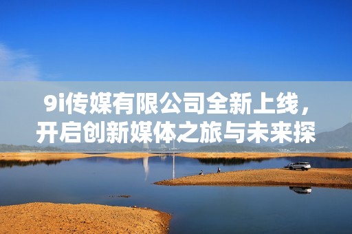 9i傳媒有限公司全新上線，開(kāi)啟創(chuàng)新媒體之旅與未來(lái)探索