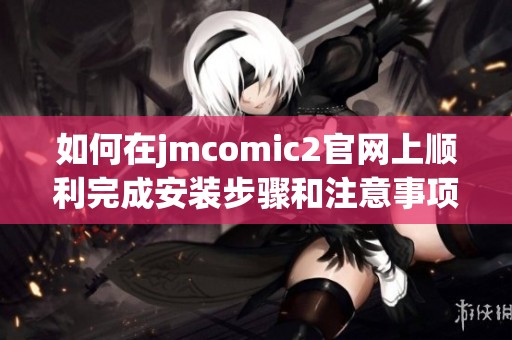 如何在jmcomic2官網(wǎng)上順利完成安裝步驟和注意事項
