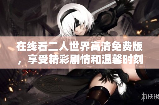 在線看二人世界高清免費版，享受精彩劇情和溫馨時刻