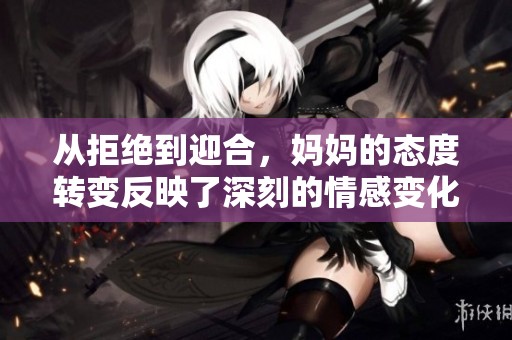 從拒絕到迎合，媽媽的態(tài)度轉變反映了深刻的情感變化