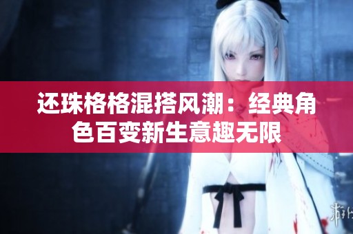 還珠格格混搭風(fēng)潮：經(jīng)典角色百變新生意趣無限