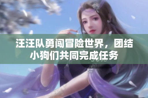 汪汪隊(duì)勇闖冒險(xiǎn)世界，團(tuán)結(jié)小狗們共同完成任務(wù)