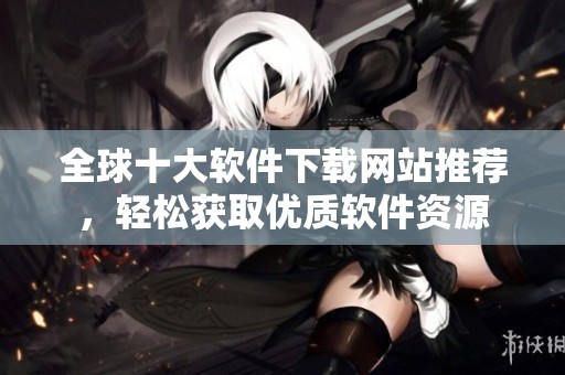 全球十大軟件下載網(wǎng)站推薦，輕松獲取優(yōu)質(zhì)軟件資源