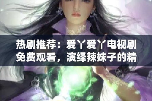 熱劇推薦：愛(ài)丫愛(ài)丫電視劇免費(fèi)觀看，演繹辣妹子的精彩故事