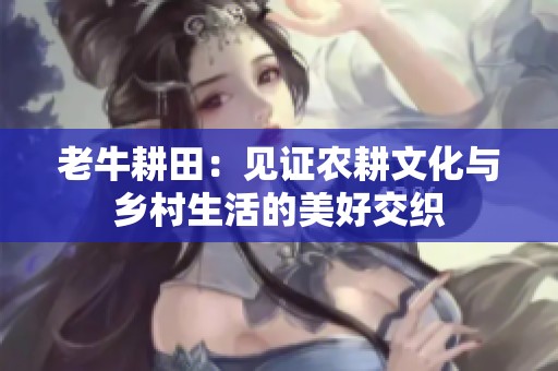 老牛耕田：見證農(nóng)耕文化與鄉(xiāng)村生活的美好交織