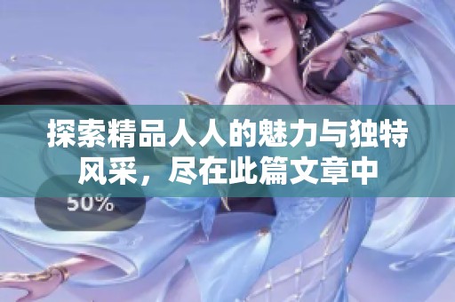 探索精品人人的魅力與獨特風(fēng)采，盡在此篇文章中