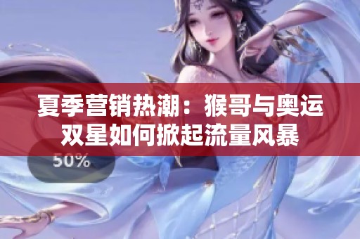 夏季營銷熱潮：猴哥與奧運雙星如何掀起流量風暴