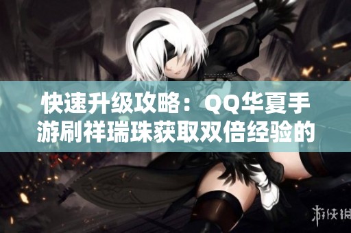 快速升級攻略：QQ華夏手游刷祥瑞珠獲取雙倍經驗的方法