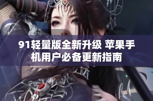 91輕量版全新升級(jí) 蘋(píng)果手機(jī)用戶(hù)必備更新指南
