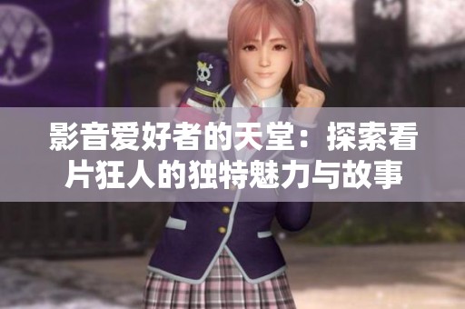 影音愛好者的天堂：探索看片狂人的獨(dú)特魅力與故事