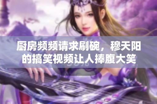 廚房頻頻請求刷碗，穆天陽的搞笑視頻讓人捧腹大笑