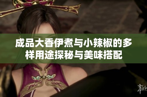 成品大香伊煮與小辣椒的多樣用途探秘與美味搭配
