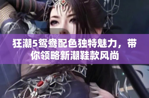 狂潮5鴛鴦配色獨(dú)特魅力，帶你領(lǐng)略新潮鞋款風(fēng)尚