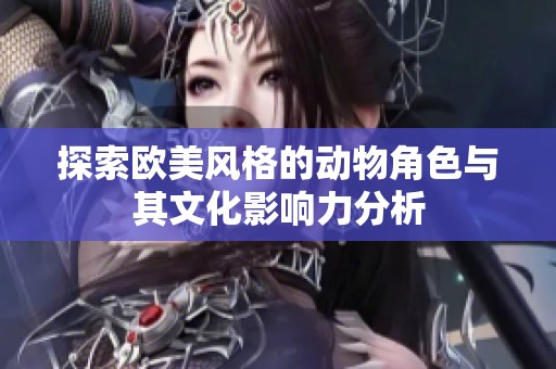 探索歐美風(fēng)格的動(dòng)物角色與其文化影響力分析