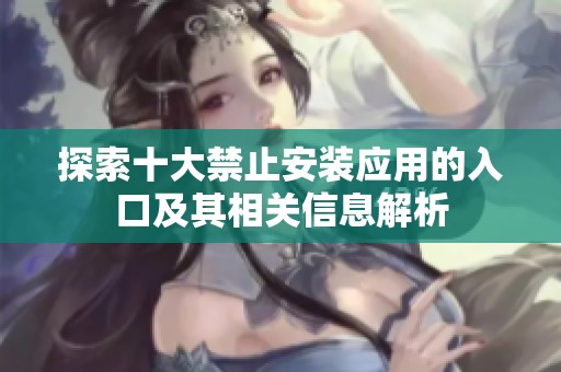 探索十大禁止安裝應(yīng)用的入口及其相關(guān)信息解析