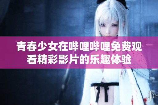 青春少女在嗶哩嗶哩免費(fèi)觀看精彩影片的樂(lè)趣體驗(yàn)