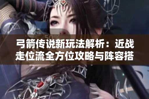 弓箭傳說(shuō)新玩法解析：近戰(zhàn)走位流全方位攻略與陣容搭配技巧