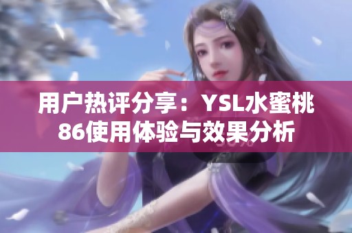 用戶熱評分享：YSL水蜜桃86使用體驗與效果分析