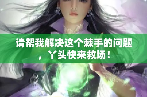 請幫我解決這個棘手的問題，丫頭快來救場！