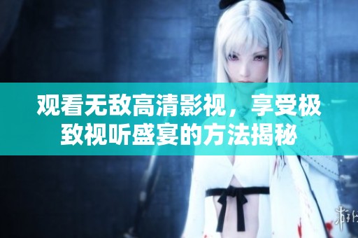 觀看無敵高清影視，享受極致視聽盛宴的方法揭秘