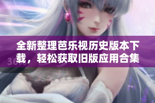 全新整理芭樂視歷史版本下載，輕松獲取舊版應(yīng)用合集