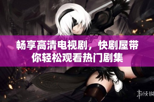 暢享高清電視劇，快劇屋帶你輕松觀看熱門劇集