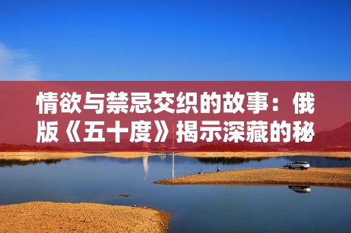 情欲與禁忌交織的故事：俄版《五十度》揭示深藏的秘密