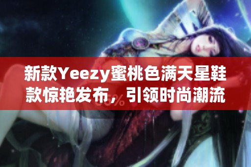 新款Yeezy蜜桃色滿天星鞋款驚艷發(fā)布，引領(lǐng)時(shí)尚潮流