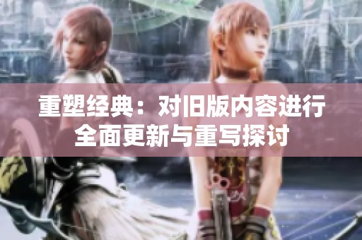重塑經(jīng)典：對(duì)舊版內(nèi)容進(jìn)行全面更新與重寫探討