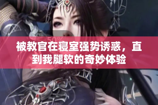 被教官在寢室強(qiáng)勢誘惑，直到我腿軟的奇妙體驗(yàn)