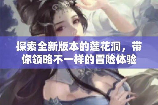 探索全新版本的蓮花洞，帶你領(lǐng)略不一樣的冒險(xiǎn)體驗(yàn)
