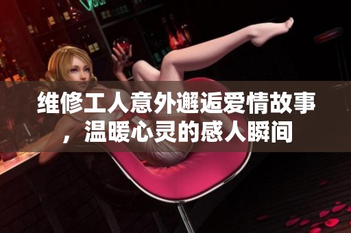 維修工人意外邂逅愛情故事，溫暖心靈的感人瞬間
