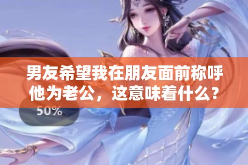 男友希望我在朋友面前稱呼他為老公，這意味著什么？