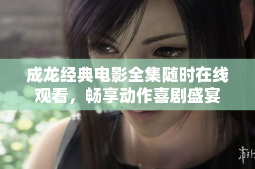 成龍經(jīng)典電影全集隨時(shí)在線觀看，暢享動(dòng)作喜劇盛宴