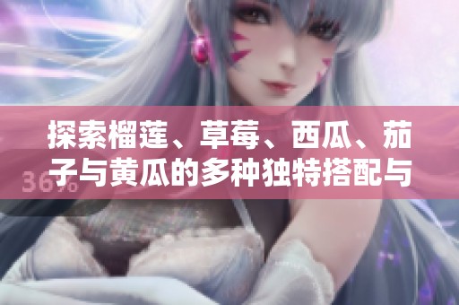 探索榴蓮、草莓、西瓜、茄子與黃瓜的多種獨(dú)特搭配與美味享受