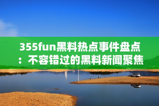 355fun黑料熱點(diǎn)事件盤(pán)點(diǎn)：不容錯(cuò)過(guò)的黑料新聞聚焦