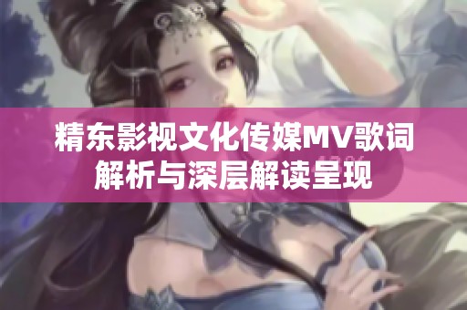 精東影視文化傳媒MV歌詞解析與深層解讀呈現(xiàn)