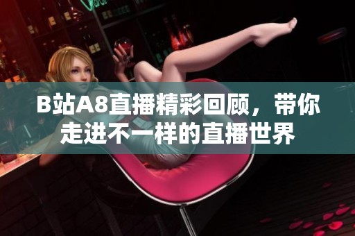 B站A8直播精彩回顧，帶你走進(jìn)不一樣的直播世界