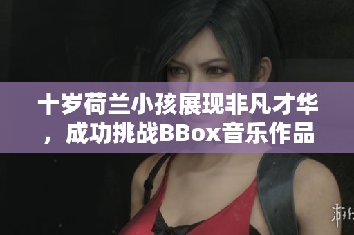 十歲荷蘭小孩展現(xiàn)非凡才華，成功挑戰(zhàn)BBox音樂作品