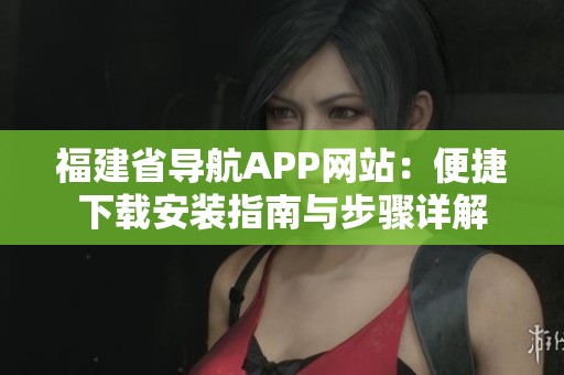 福建省導(dǎo)航APP網(wǎng)站：便捷下載安裝指南與步驟詳解