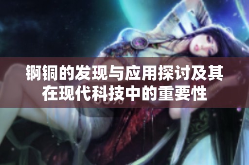錒銅的發(fā)現與應用探討及其在現代科技中的重要性