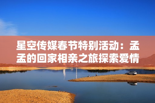 星空傳媒春節(jié)特別活動：孟孟的回家相親之旅探索愛情新篇章