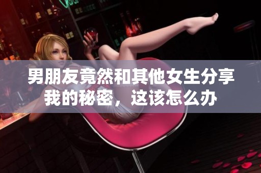 男朋友竟然和其他女生分享我的秘密，這該怎么辦