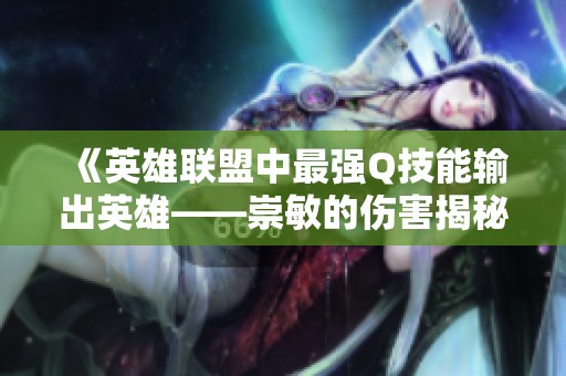 《英雄聯(lián)盟中最強(qiáng)Q技能輸出英雄——崇敏的傷害揭秘》