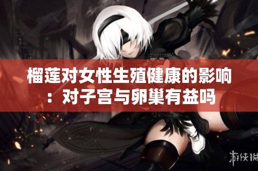 榴蓮對女性生殖健康的影響：對子宮與卵巢有益嗎