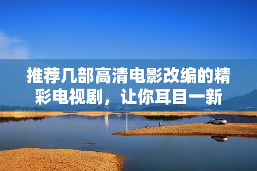 推薦幾部高清電影改編的精彩電視劇，讓你耳目一新