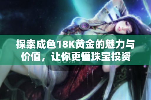 探索成色18K黃金的魅力與價值，讓你更懂珠寶投資