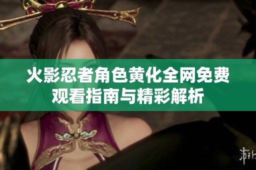 火影忍者角色黃化全網(wǎng)免費觀看指南與精彩解析